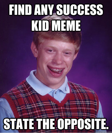 Find any success kid meme State the opposite.  Bad Luck Brian