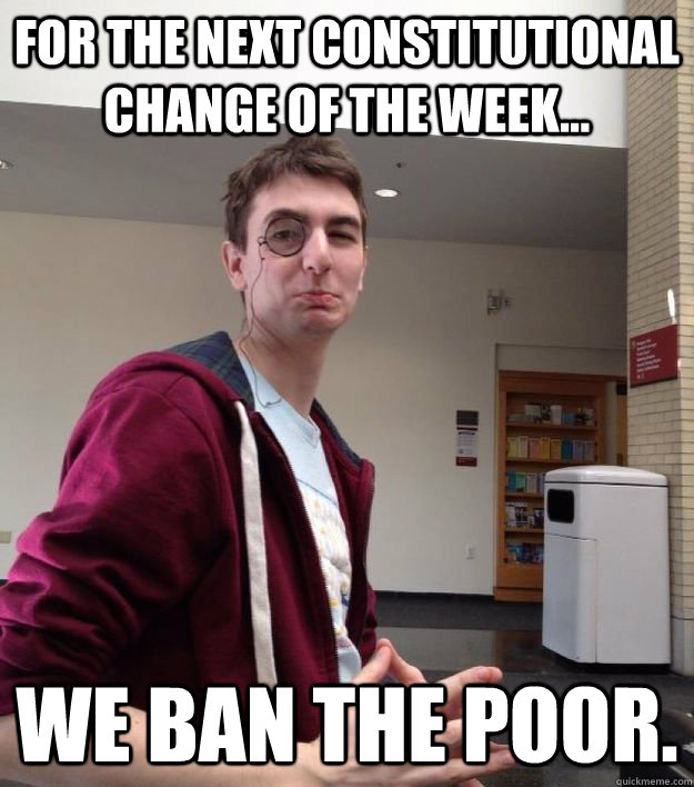 for the next constitutional change of the week... we ban the poor. - for the next constitutional change of the week... we ban the poor.  Genocide