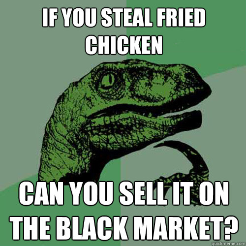 If you steal fried chicken Can you sell it on the black market? - If you steal fried chicken Can you sell it on the black market?  Philosoraptor