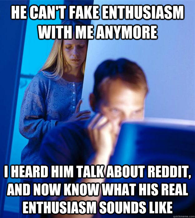 He can't fake enthusiasm with me anymore i heard him talk about reddit, and now know what his real enthusiasm sounds like  Redditors Wife