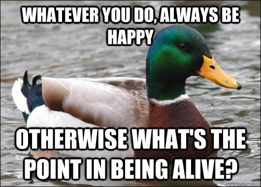 Whatever you do, always be happy otherwise what's the point in being alive?   Actual Advice Mallard
