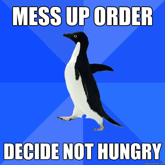 Mess up order Decide Not hungry  Socially Awkward Penguin