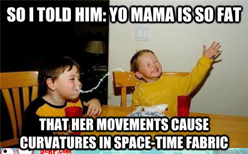 So I told him: yo mama is so fat that her movements cause curvatures in space-time fabric - So I told him: yo mama is so fat that her movements cause curvatures in space-time fabric  yo mama is so fat