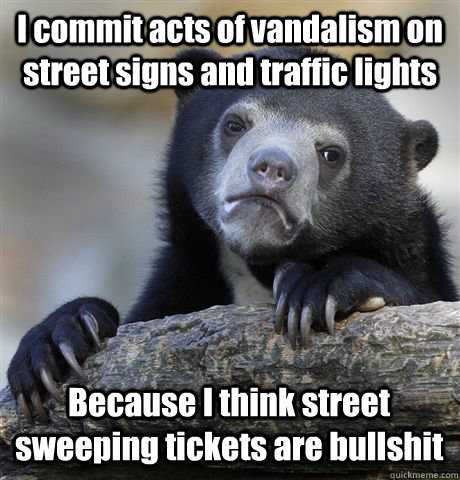 I commit acts of vandalism on street signs and traffic lights Because I think street sweeping tickets are bullshit  Confession Bear