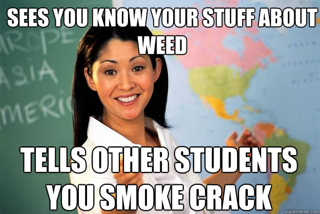 sees you know your stuff about weed tells other students you smoke crack - sees you know your stuff about weed tells other students you smoke crack  Unhelpful High School Teacher