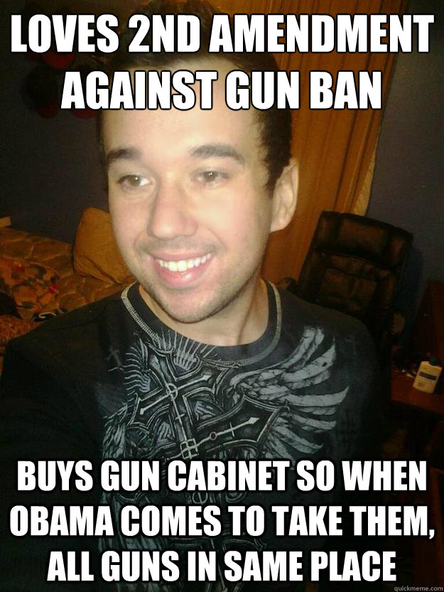 Loves 2nd Amendment
Against Gun Ban Buys Gun Cabinet so when obama comes to take them, all guns in same place  Gun Lover