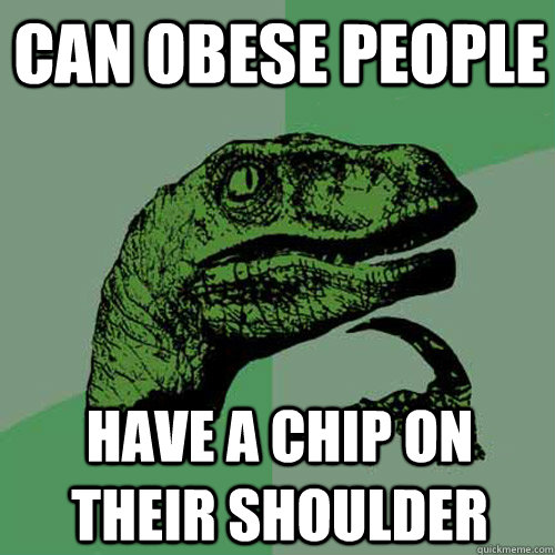 can obese people Have a chip on their shoulder  Philosoraptor