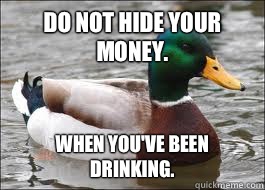 Do not hide your money. When you've been drinking.  Good Advice Duck