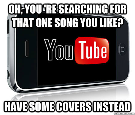 Oh, you 're searching for that one song you like? Have some covers instead  
