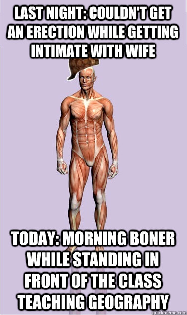last night: couldn't get an erection while getting intimate with wife today: morning boner while standing in front of the class teaching geography - last night: couldn't get an erection while getting intimate with wife today: morning boner while standing in front of the class teaching geography  Misc