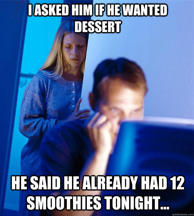 I asked him if he wanted dessert He said he already had 12 smoothies tonight...  Redditors Wife