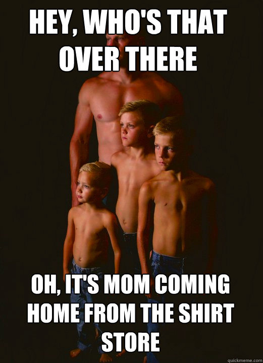 Hey, who's that over there oh, it's mom coming home from the shirt store - Hey, who's that over there oh, it's mom coming home from the shirt store  Shirtless Pappy