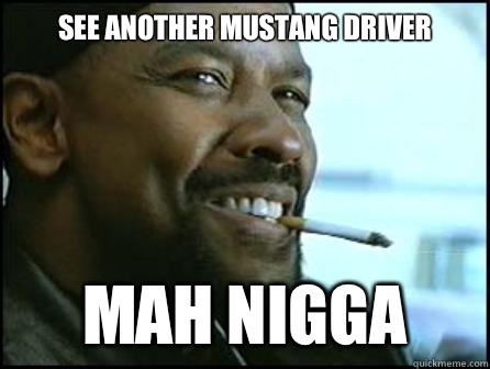 See another mustang driver Mah Nigga  Mah Nigga Denzel