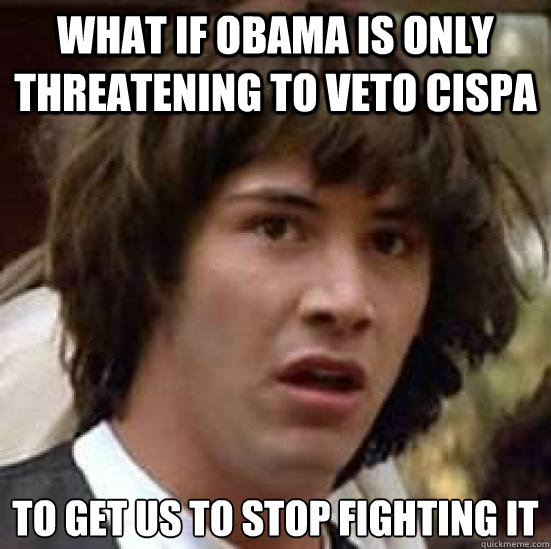 what if obama is only threatening to veto cispa to get us to stop fighting it  conspiracy keanu