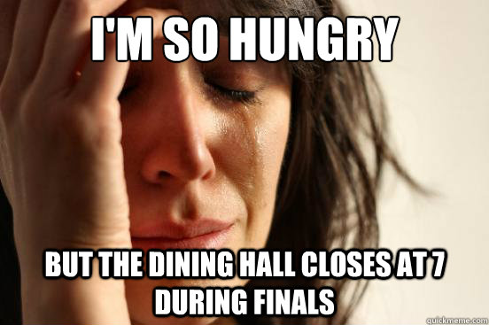 I'm so hungry But the dining hall closes at 7 during finals - I'm so hungry But the dining hall closes at 7 during finals  First World Problems