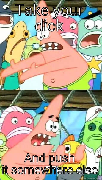 TAKE YOUR DICK AND PUSH IT SOMEWHERE ELSE Push it somewhere else Patrick