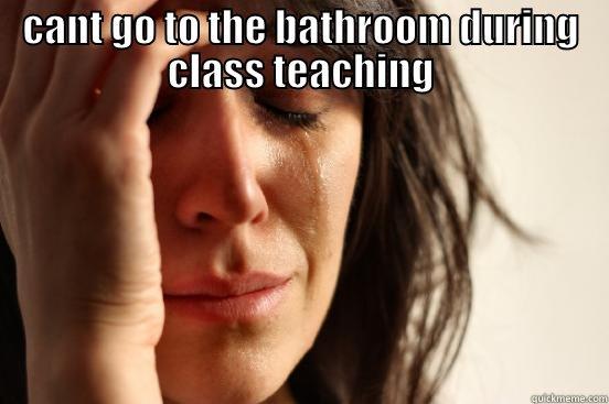 CANT GO TO THE BATHROOM DURING CLASS TEACHING  First World Problems