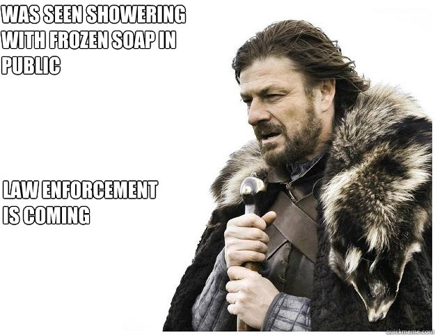 Law Enforcement 
is coming Was seen showering with frozen soap in public  Imminent Ned