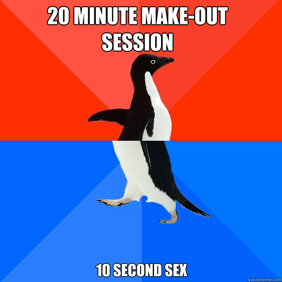 20 minute make-out session 10 second sex - 20 minute make-out session 10 second sex  Socially Awesome Awkward Penguin