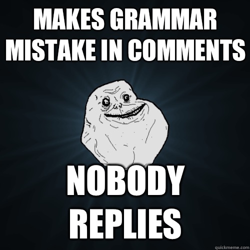 Makes grammar mistake in comments Nobody replies  Forever Alone