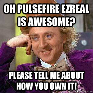 oh Pulsefire Ezreal is awesome? Please tell me about how you own it!  Condescending Wonka