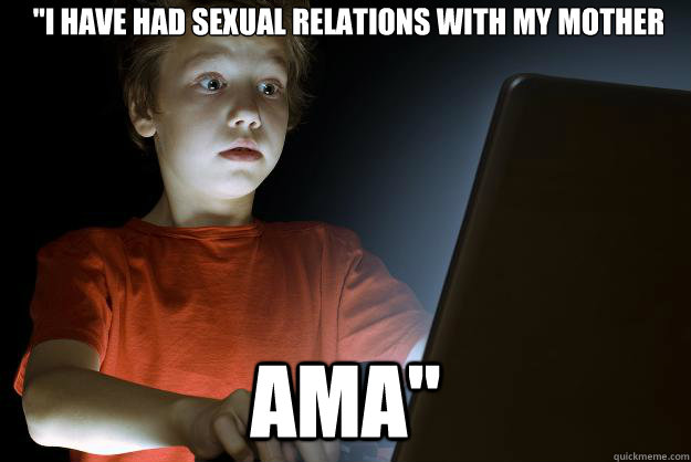 ''i have had sexual relations with my mother  AMA''  scared first day on the internet kid