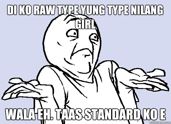 di ko raw type yung type nilang girl WALA EH. taas standard ko e - di ko raw type yung type nilang girl WALA EH. taas standard ko e  Wala Eh
