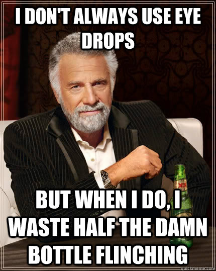 I don't always use eye drops but when i do, i waste half the damn bottle flinching  The Most Interesting Man In The World