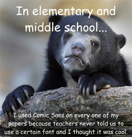 In elementary and middle school... I used Comic Sans on every one of my papers because teachers never told us to use a certain font and I thought it was cool.  Confession Bear