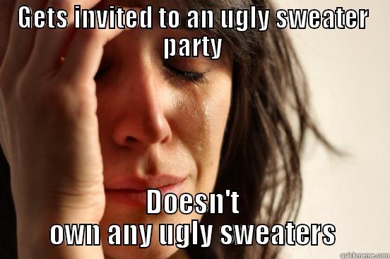 GETS INVITED TO AN UGLY SWEATER PARTY DOESN'T OWN ANY UGLY SWEATERS First World Problems