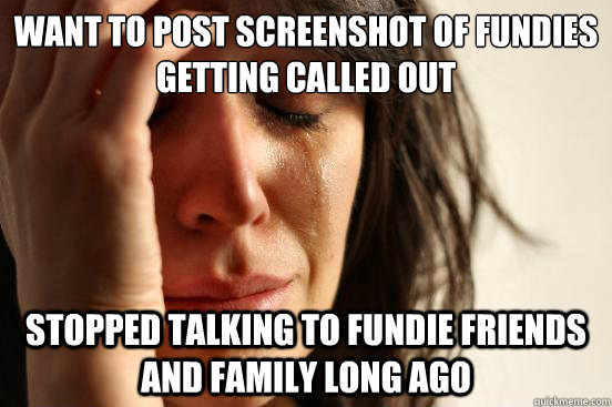 want to post screenshot of fundies getting called out stopped talking to fundie friends and family long ago  First World Problems