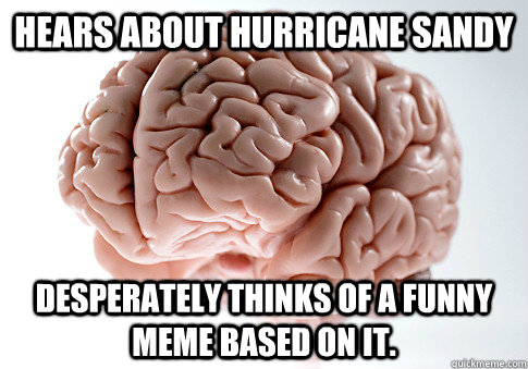 hears about hurricane sandy desperately thinks of a funny meme based on it.  - hears about hurricane sandy desperately thinks of a funny meme based on it.   Scumbag Brain