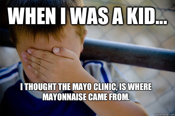 WHEN I WAS A KID... I thought the Mayo Clinic, is where mayonnaise came from.  Confession kid