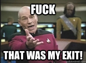 FUCK THAT WAS MY EXIT!  Annoyed Picard