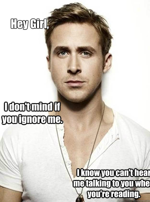 Hey Girl, I don't mind if you ignore me. I know you can't hear me talking to you when you're reading.  Ryan Gosling Hey Girl