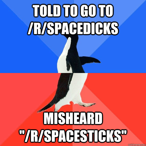 told to go to /r/spacedicks misheard 