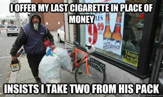 I offer my last cigarette in place of money Insists I take two from his pack - I offer my last cigarette in place of money Insists I take two from his pack  Good Homeless Guy