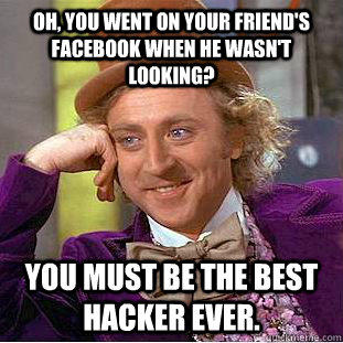 Oh, you went on your friend's facebook when he wasn't looking? You must be the best hacker ever.  Creepy Wonka