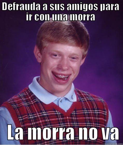 DEFRAUDA A SUS AMIGOS PARA IR CON UNA MORRA    LA MORRA NO VA Bad Luck Brian