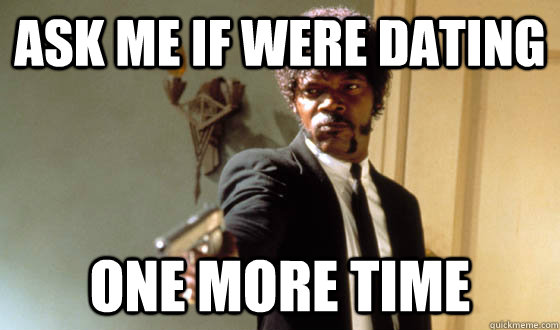 Ask me if were dating One more time  