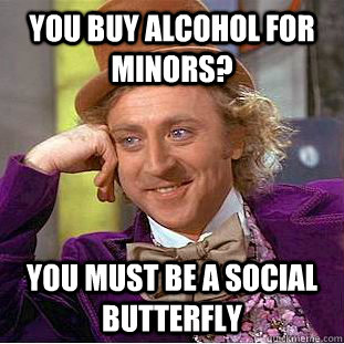 you buy alcohol for minors? you must be a social butterfly  Condescending Wonka