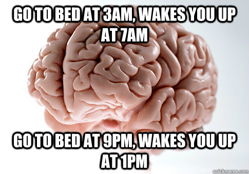 GO TO BED AT 3AM, WAKES YOU UP AT 7AM GO TO BED AT 9PM, WAKES YOU UP AT 1PM   Scumbag Brain
