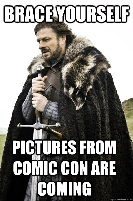 brace yourself Pictures from comic con are coming - brace yourself Pictures from comic con are coming  Timeline Complaints Brace Yourself