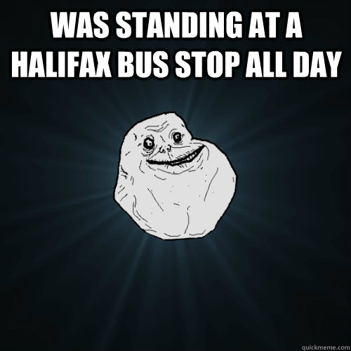 was standing at a halifax bus stop all day  Forever Alone