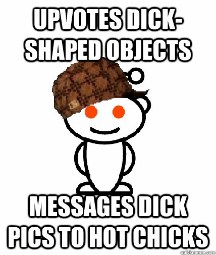 upvotes dick-shaped objects messages dick pics to hot chicks  Scumbag Reddit