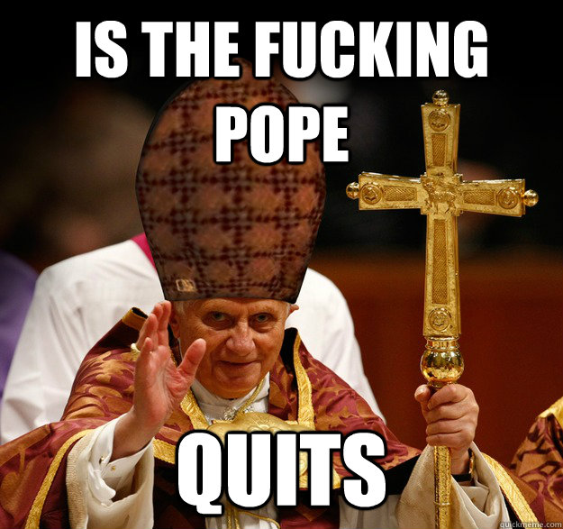 Is the fucking pope quits  Scumbag pope