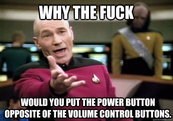 Why the fuck Would you put the power button opposite of the volume control buttons.    Patrick Stewart WTF