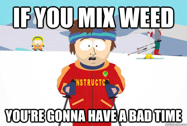 If you mix weed You're gonna have a bad time  Super Cool Ski Instructor