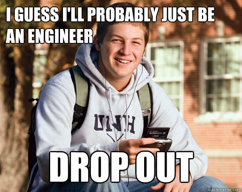 I guess I'll probably just be an engineer drop out  College Freshman
