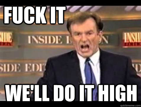FUCK IT WE'LL DO IT HIGH  Fuck it